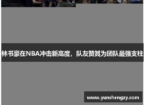 林书豪在NBA冲击新高度，队友赞其为团队最强支柱