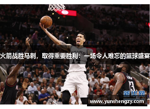 火箭战胜马刺，取得重要胜利：一场令人难忘的篮球盛宴