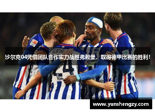沙尔克04凭借团队合作实力战胜弗赖堡，取得德甲比赛的胜利！