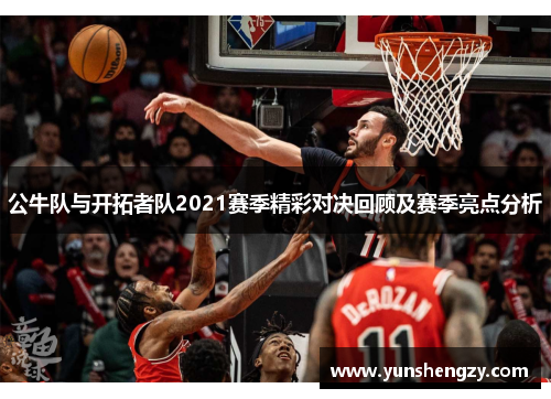 公牛队与开拓者队2021赛季精彩对决回顾及赛季亮点分析