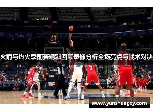 火箭与热火季前赛精彩回顾录像分析全场亮点与战术对决