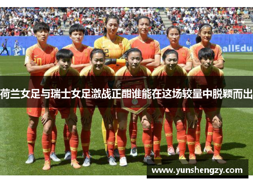 荷兰女足与瑞士女足激战正酣谁能在这场较量中脱颖而出