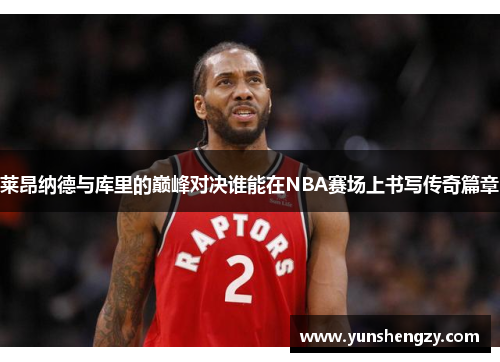 莱昂纳德与库里的巅峰对决谁能在NBA赛场上书写传奇篇章