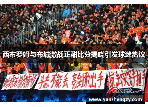 西布罗姆与布城激战正酣比分揭晓引发球迷热议