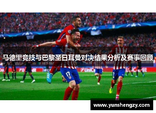 马德里竞技与巴黎圣日耳曼对决结果分析及赛事回顾